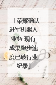 荣耀确认进军机器人业务 现有成果跑步速度已破行业纪录