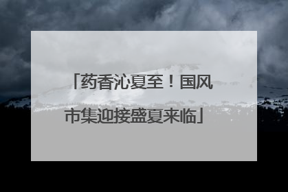药香沁夏至！国风市集迎接盛夏来临