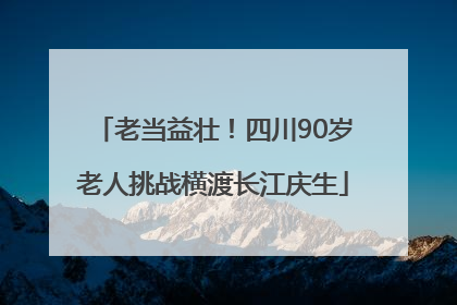 老当益壮！四川90岁老人挑战横渡长江庆生