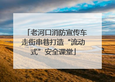 老河口消防宣传车走街串巷打造“流动式”安全课堂