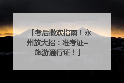 考后撒欢指南！永州放大招：准考证=旅游通行证！