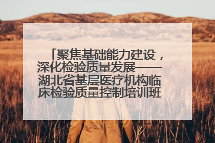 聚焦基础能力建设，深化检验质量发展——湖北省基层医疗机构临床检验质量控制培训班（孝感站）成功举办