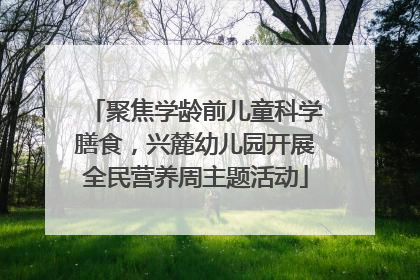 聚焦学龄前儿童科学膳食，兴麓幼儿园开展全民营养周主题活动