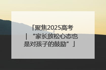 聚焦2025高考｜“家长放松心态也是对孩子的鼓励”