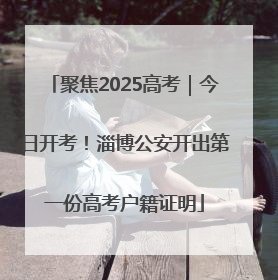聚焦2025高考｜今日开考！淄博公安开出第一份高考户籍证明