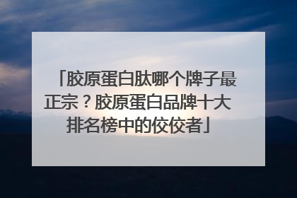 胶原蛋白肽哪个牌子最正宗？胶原蛋白品牌十大排名榜中的佼佼者
