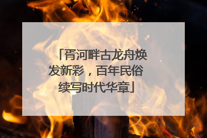 胥河畔古龙舟焕发新彩，百年民俗续写时代华章