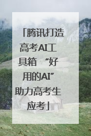 腾讯打造高考AI工具箱 “好用的AI”助力高考生应考