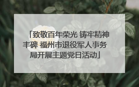 致敬百年荣光 铸牢精神丰碑 福州市退役军人事务局开展主题党日活动