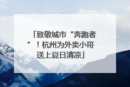 致敬城市“奔跑者”！杭州为外卖小哥送上夏日清凉