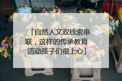 自然人文双线索串联，这样的传承教育活动孩子们很上心