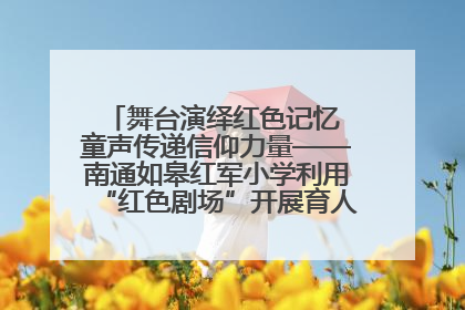 舞台演绎红色记忆 童声传递信仰力量——南通如皋红军小学利用“红色剧场”开展育人实践活动纪实