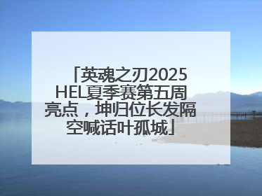 英魂之刃2025HEL夏季赛第五周亮点，坤归位长发隔空喊话叶孤城