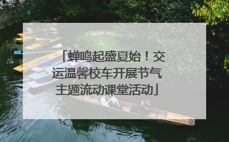 蝉鸣起盛夏始！交运温馨校车开展节气主题流动课堂活动