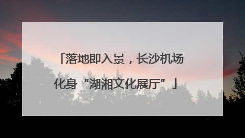 落地即入景，长沙机场化身“湖湘文化展厅”