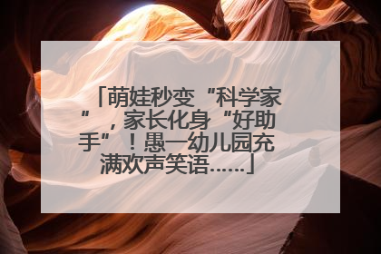 萌娃秒变“科学家”，家长化身“好助手”！愚一幼儿园充满欢声笑语……