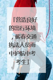 营造良好的出行环境，蕲春交通执法人员雨中护航中考考生