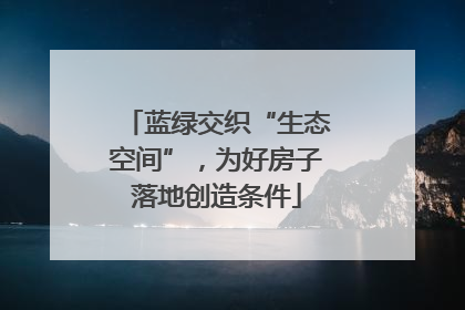 蓝绿交织“生态空间”，为好房子落地创造条件