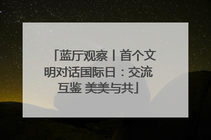 蓝厅观察丨首个文明对话国际日：交流互鉴 美美与共