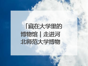 藏在大学里的博物馆｜走进河北师范大学博物馆天地科学馆：在校园里赴一场“宇宙之约”