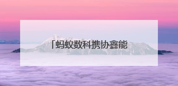 蚂蚁数科携协鑫能科成立蚂蚁鑫能 推进能源智能化