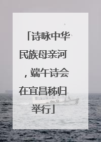 诗咏中华民族母亲河，端午诗会在宜昌秭归举行