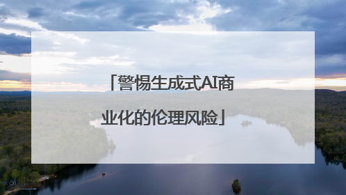 警惕生成式AI商业化的伦理风险