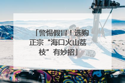 警惕假冒！选购正宗“海口火山荔枝”有妙招