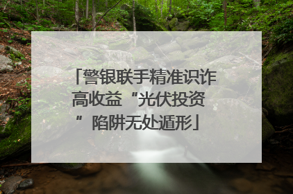 警银联手精准识诈 高收益“光伏投资”陷阱无处遁形