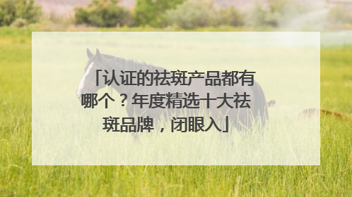 认证的祛斑产品都有哪个？年度精选十大祛斑品牌，闭眼入