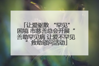 让爱驱散 “罕见” 困境 市慈善总会开展“善助罕见病 让爱不罕见”救助慰问活动