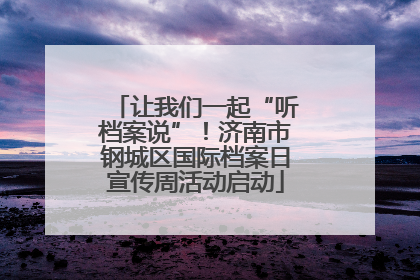 让我们一起“听档案说”！济南市钢城区国际档案日宣传周活动启动