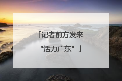 记者前方发来“活力广东”