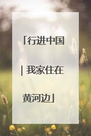 行进中国｜我家住在黄河边