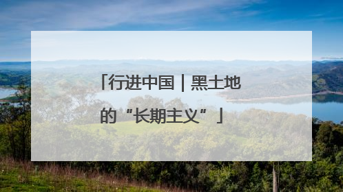 行进中国｜黑土地的“长期主义”