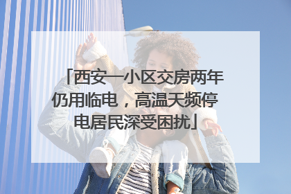 西安一小区交房两年仍用临电，高温天频停电居民深受困扰