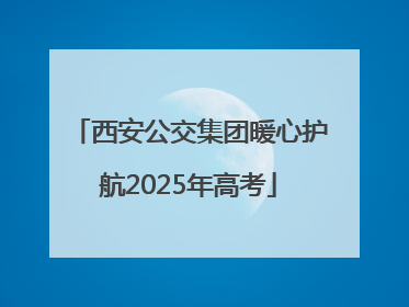 西安公交集团暖心护航2025年高考