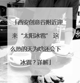 西安创意谷附近迎来“太阳冰雹” 这么热的天为啥还会下冰雹？详解
