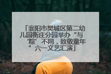 襄阳市樊城区第二幼儿园衡庄分园举办“与‘粽’不同，致敬童年”六一文艺汇演