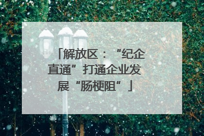 解放区：“纪企直通”打通企业发展“肠梗阻”