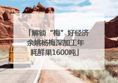 解锁“梅”好经济 余姚杨梅深加工年耗鲜果1600吨