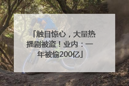 触目惊心，大量热播剧被盗！业内：一年被偷200亿