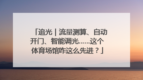 追光｜流量测算、自动开门、智能调光……这个体育场馆咋这么先进？