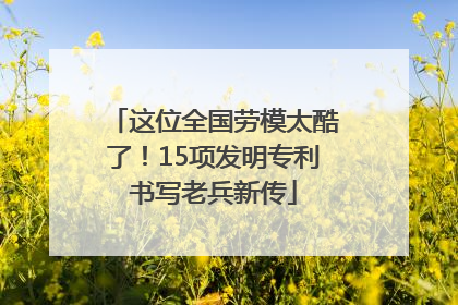 这位全国劳模太酷了！15项发明专利书写老兵新传