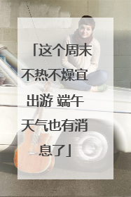 这个周末不热不燥宜出游 端午天气也有消息了