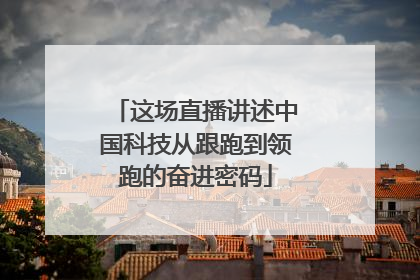 这场直播讲述中国科技从跟跑到领跑的奋进密码