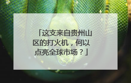 这支来自贵州山区的打火机，何以点亮全球市场？