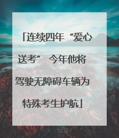 连续四年“爱心送考” 今年他将驾驶无障碍车辆为特殊考生护航