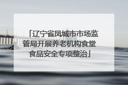 辽宁省凤城市市场监管局开展养老机构食堂食品安全专项整治