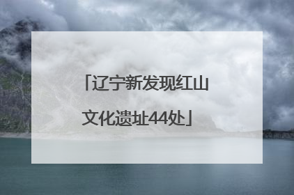 辽宁新发现红山文化遗址44处